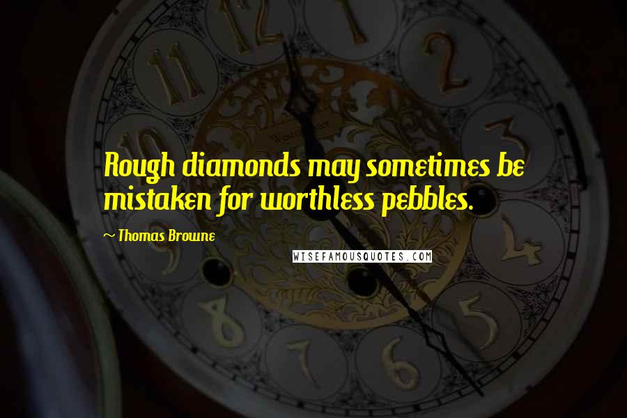 Thomas Browne Quotes: Rough diamonds may sometimes be mistaken for worthless pebbles.