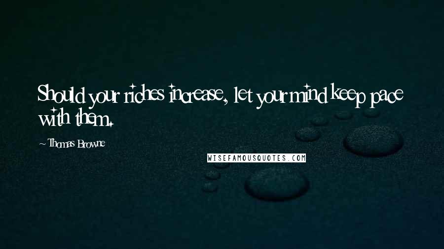 Thomas Browne Quotes: Should your riches increase, let your mind keep pace with them.