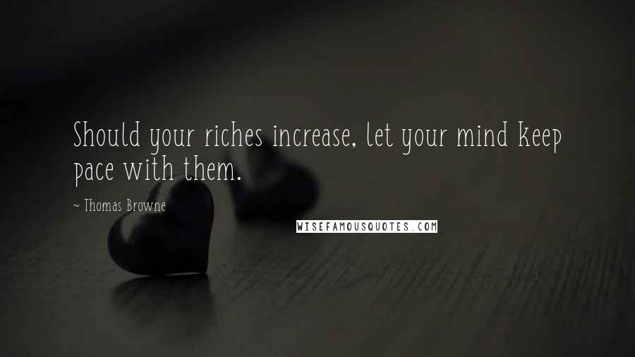 Thomas Browne Quotes: Should your riches increase, let your mind keep pace with them.