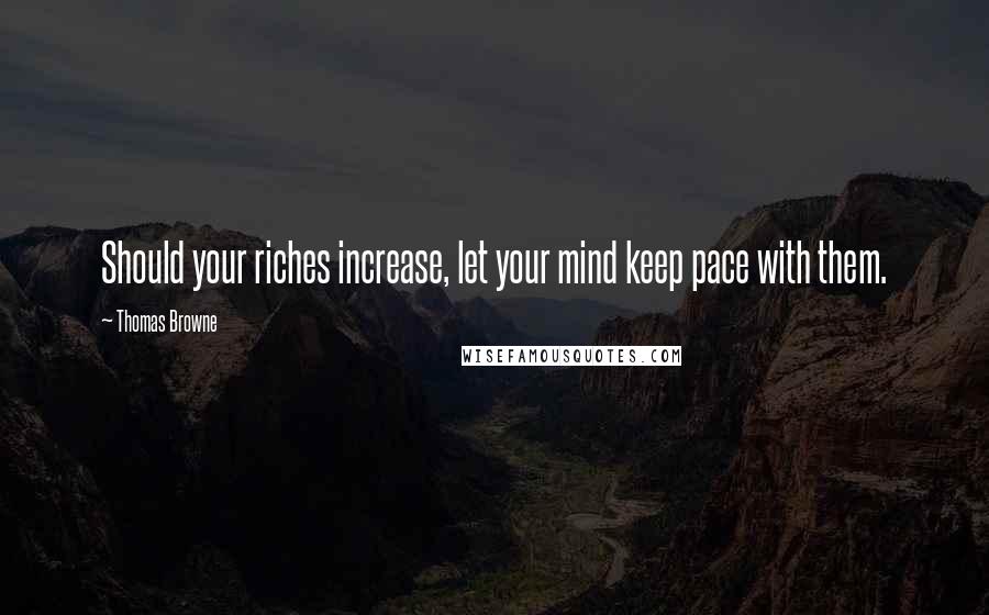 Thomas Browne Quotes: Should your riches increase, let your mind keep pace with them.