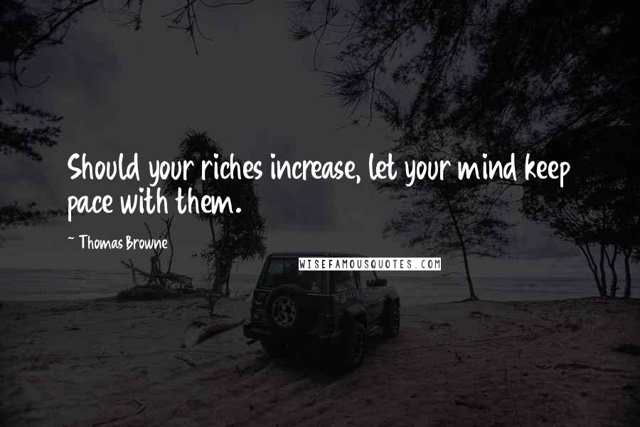 Thomas Browne Quotes: Should your riches increase, let your mind keep pace with them.