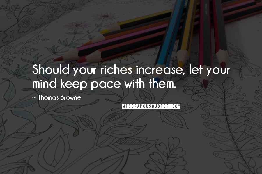 Thomas Browne Quotes: Should your riches increase, let your mind keep pace with them.
