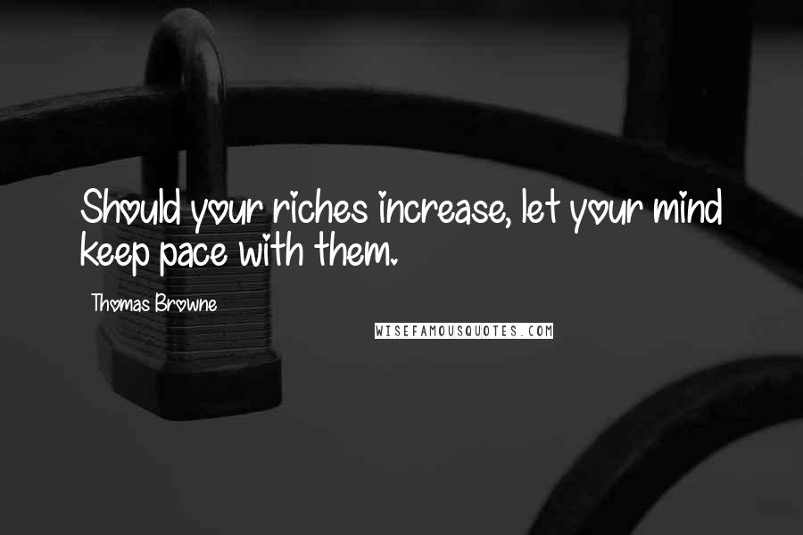 Thomas Browne Quotes: Should your riches increase, let your mind keep pace with them.