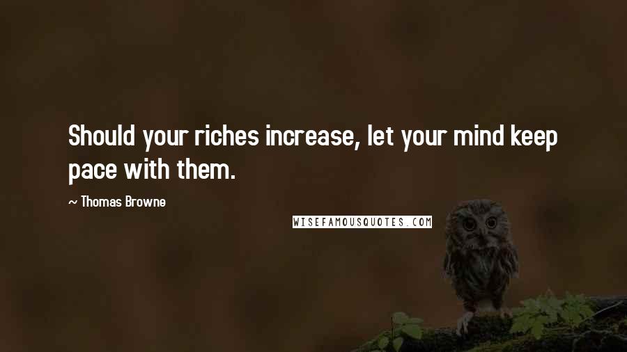 Thomas Browne Quotes: Should your riches increase, let your mind keep pace with them.