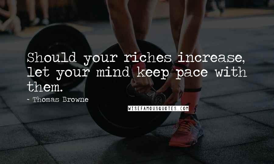 Thomas Browne Quotes: Should your riches increase, let your mind keep pace with them.