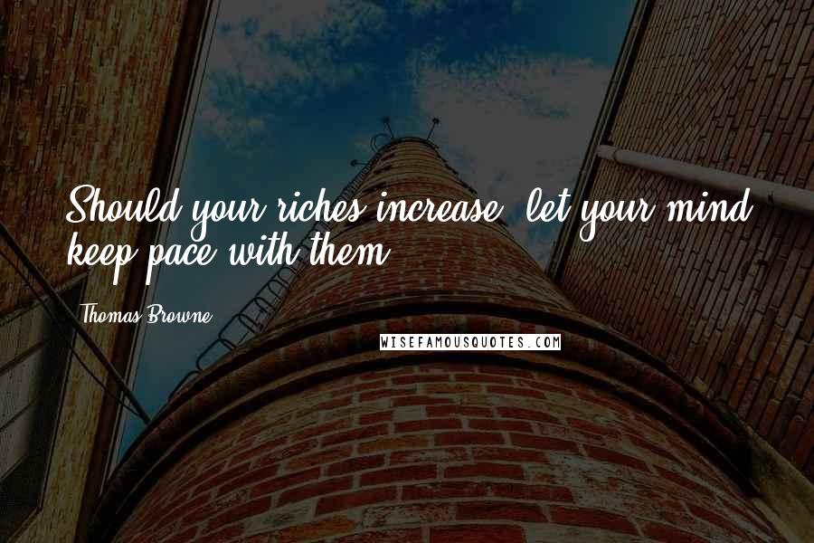 Thomas Browne Quotes: Should your riches increase, let your mind keep pace with them.