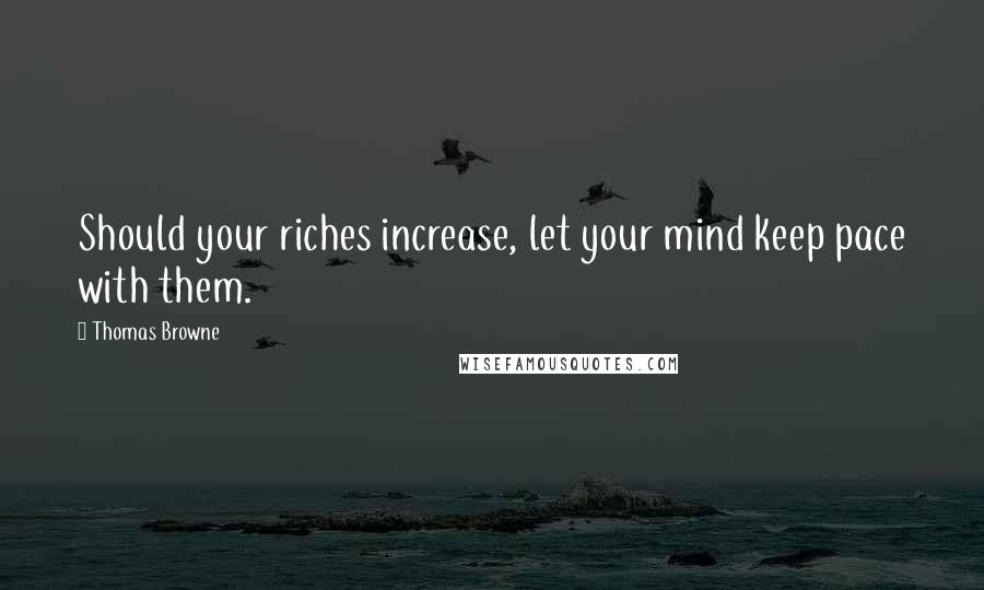 Thomas Browne Quotes: Should your riches increase, let your mind keep pace with them.