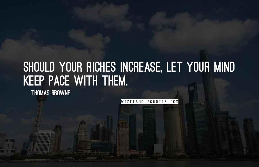 Thomas Browne Quotes: Should your riches increase, let your mind keep pace with them.