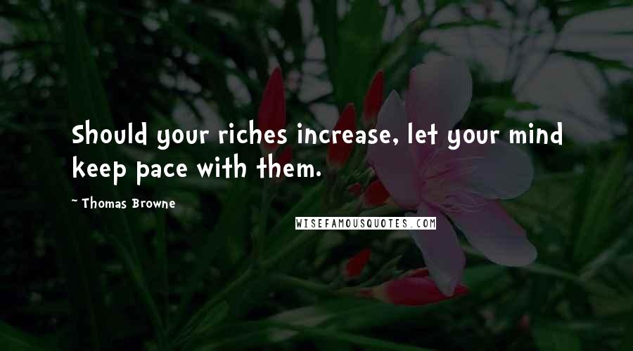 Thomas Browne Quotes: Should your riches increase, let your mind keep pace with them.