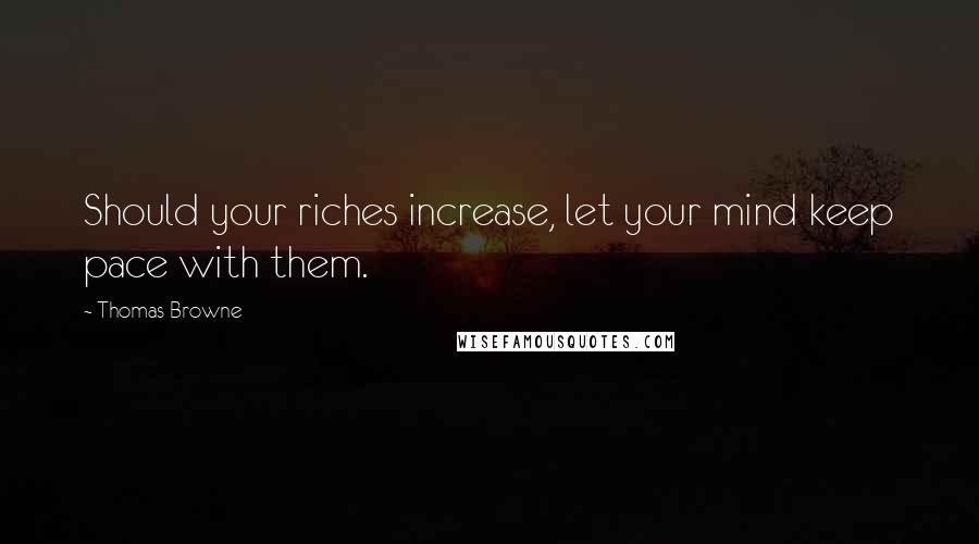 Thomas Browne Quotes: Should your riches increase, let your mind keep pace with them.