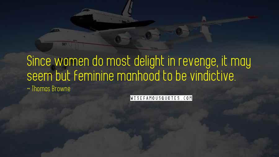 Thomas Browne Quotes: Since women do most delight in revenge, it may seem but feminine manhood to be vindictive.