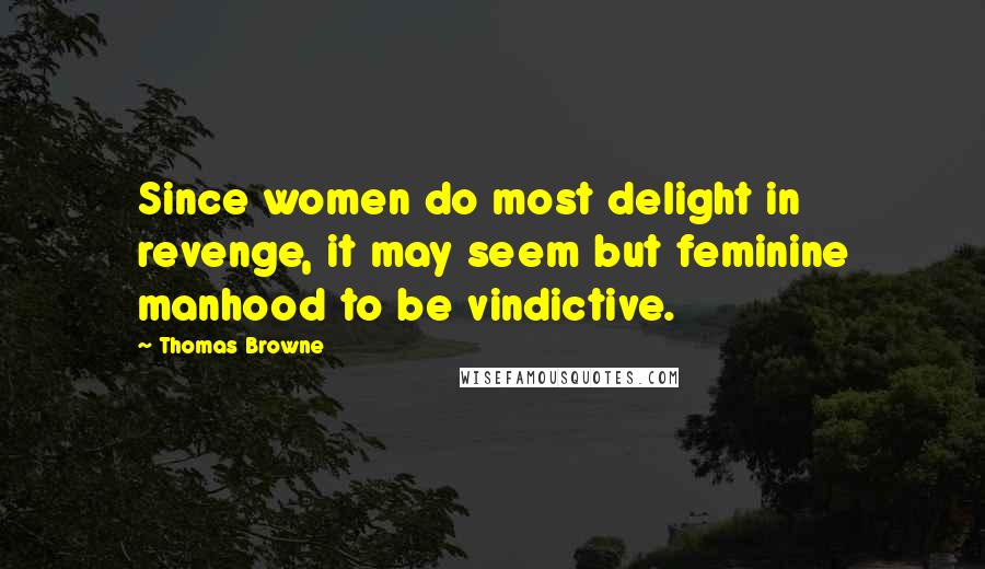 Thomas Browne Quotes: Since women do most delight in revenge, it may seem but feminine manhood to be vindictive.