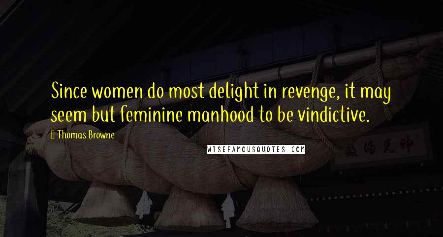 Thomas Browne Quotes: Since women do most delight in revenge, it may seem but feminine manhood to be vindictive.