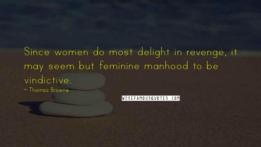 Thomas Browne Quotes: Since women do most delight in revenge, it may seem but feminine manhood to be vindictive.