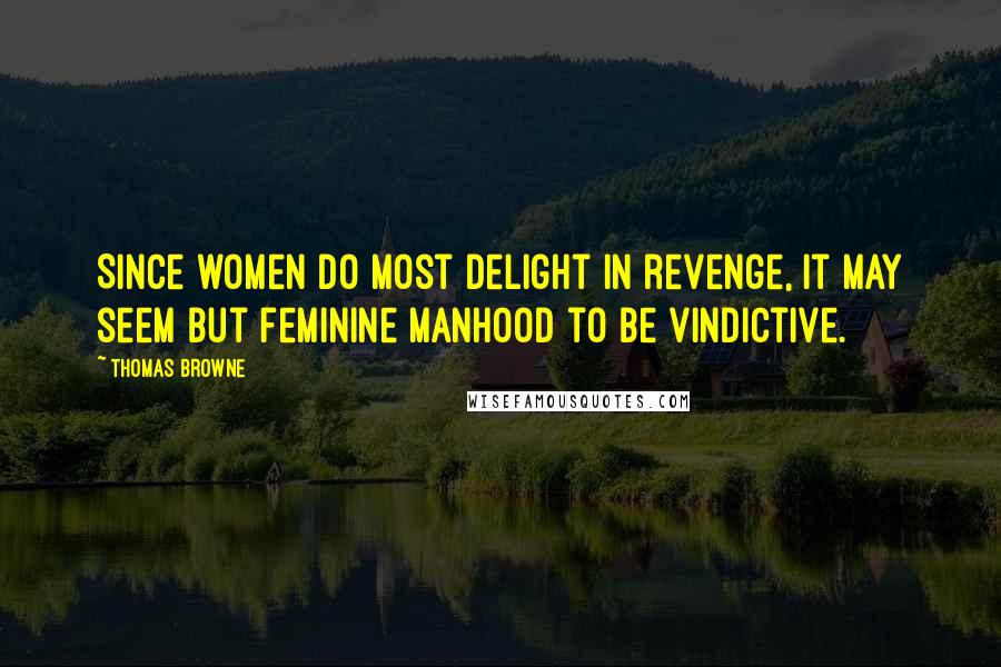 Thomas Browne Quotes: Since women do most delight in revenge, it may seem but feminine manhood to be vindictive.