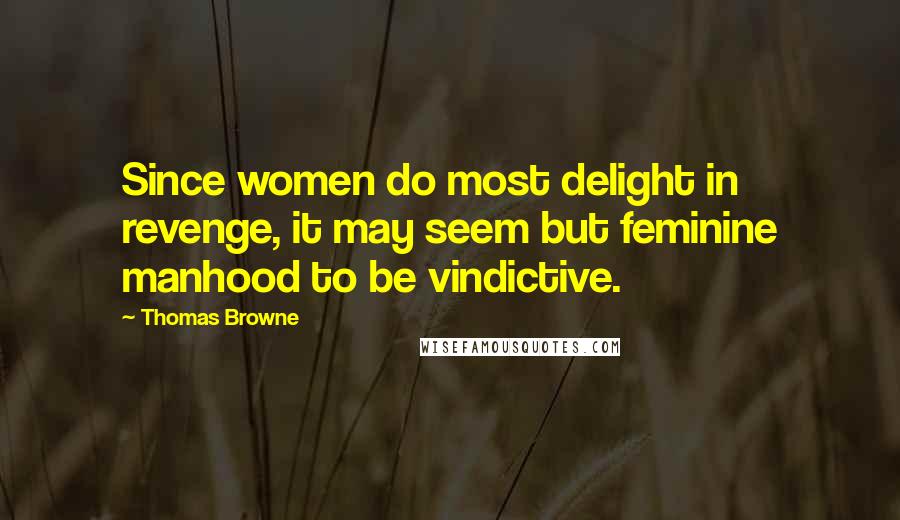 Thomas Browne Quotes: Since women do most delight in revenge, it may seem but feminine manhood to be vindictive.
