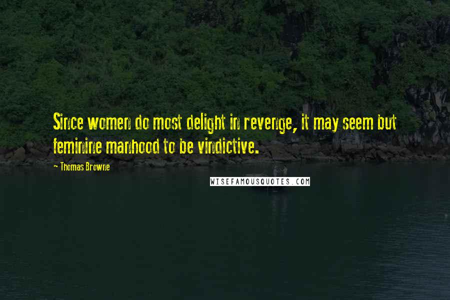 Thomas Browne Quotes: Since women do most delight in revenge, it may seem but feminine manhood to be vindictive.