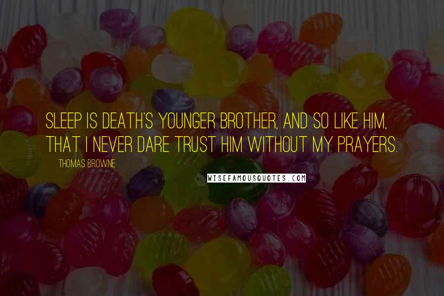 Thomas Browne Quotes: Sleep is death's younger brother, and so like him, that I never dare trust him without my prayers.