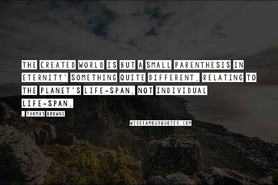 Thomas Browne Quotes: The created world is but a small parenthesis in eternity' something quite different, relating to the planet's life-span, not individual life-span.