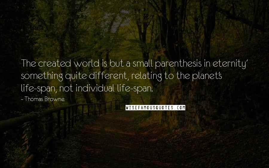 Thomas Browne Quotes: The created world is but a small parenthesis in eternity' something quite different, relating to the planet's life-span, not individual life-span.