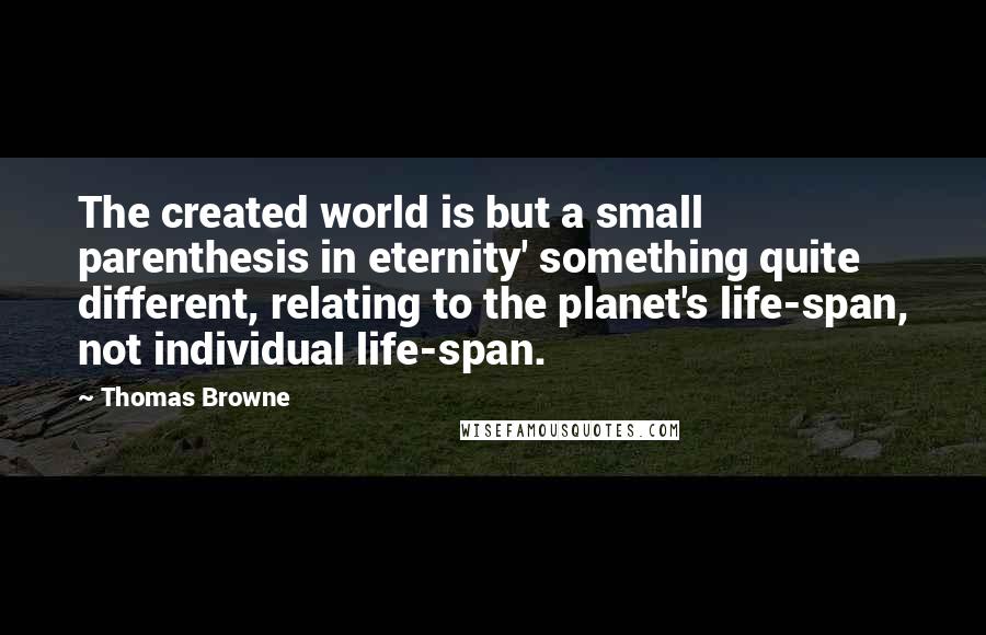 Thomas Browne Quotes: The created world is but a small parenthesis in eternity' something quite different, relating to the planet's life-span, not individual life-span.