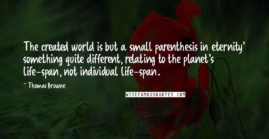 Thomas Browne Quotes: The created world is but a small parenthesis in eternity' something quite different, relating to the planet's life-span, not individual life-span.