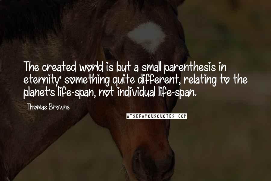 Thomas Browne Quotes: The created world is but a small parenthesis in eternity' something quite different, relating to the planet's life-span, not individual life-span.