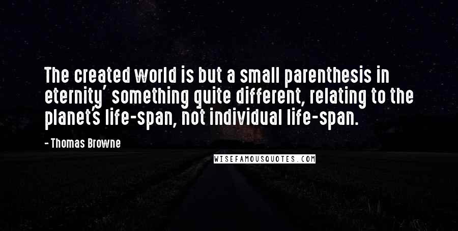Thomas Browne Quotes: The created world is but a small parenthesis in eternity' something quite different, relating to the planet's life-span, not individual life-span.