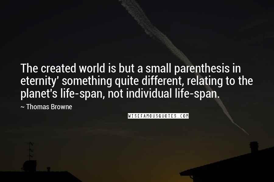 Thomas Browne Quotes: The created world is but a small parenthesis in eternity' something quite different, relating to the planet's life-span, not individual life-span.