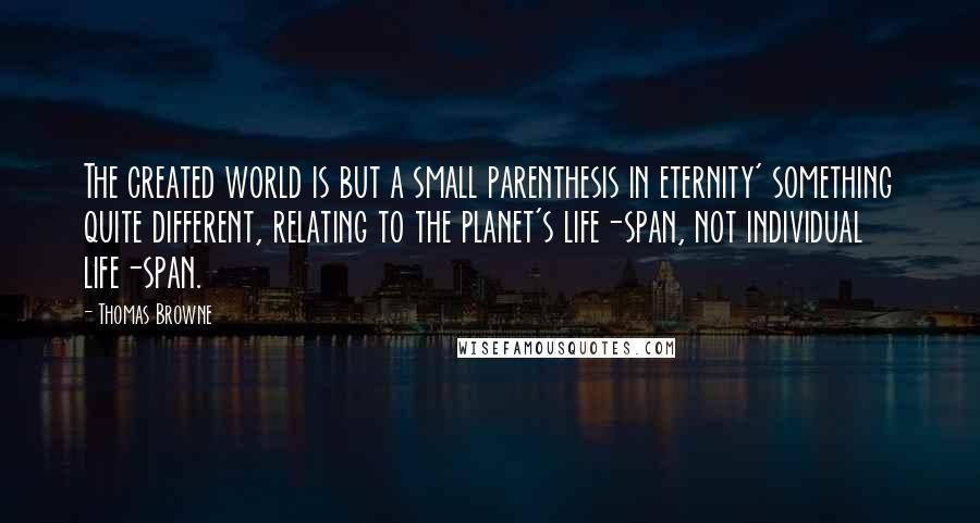 Thomas Browne Quotes: The created world is but a small parenthesis in eternity' something quite different, relating to the planet's life-span, not individual life-span.