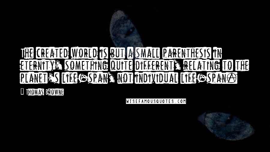 Thomas Browne Quotes: The created world is but a small parenthesis in eternity' something quite different, relating to the planet's life-span, not individual life-span.