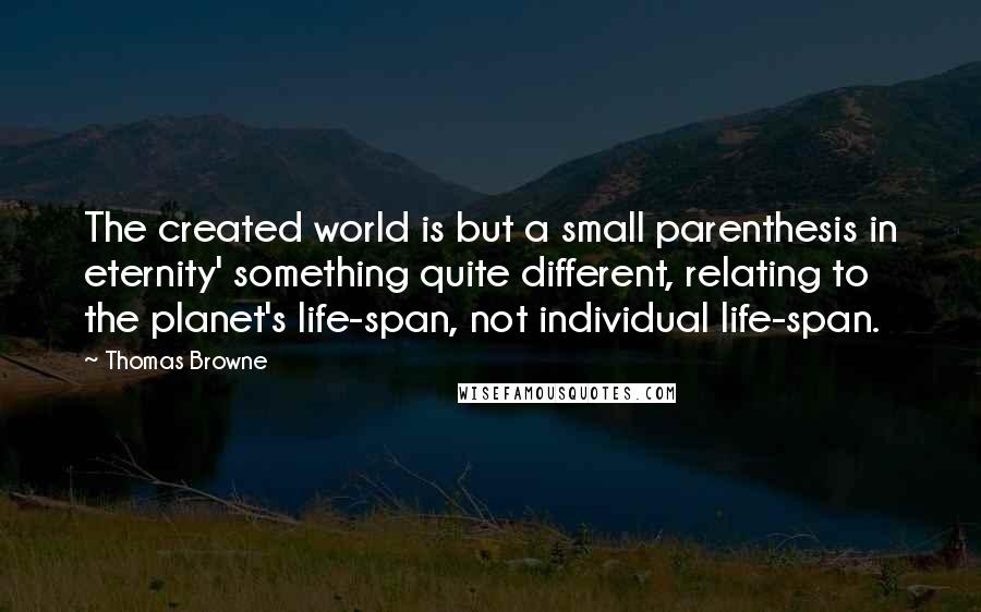 Thomas Browne Quotes: The created world is but a small parenthesis in eternity' something quite different, relating to the planet's life-span, not individual life-span.