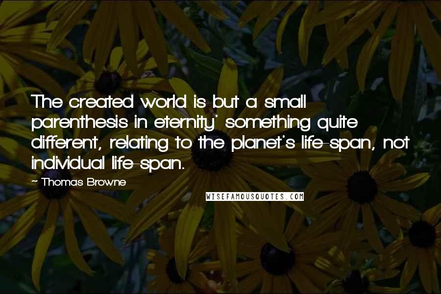 Thomas Browne Quotes: The created world is but a small parenthesis in eternity' something quite different, relating to the planet's life-span, not individual life-span.