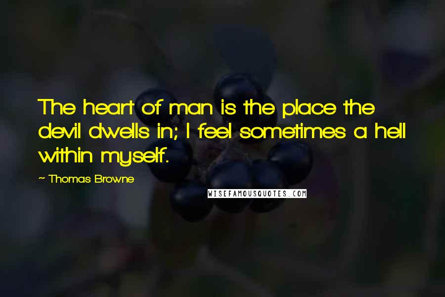 Thomas Browne Quotes: The heart of man is the place the devil dwells in; I feel sometimes a hell within myself.