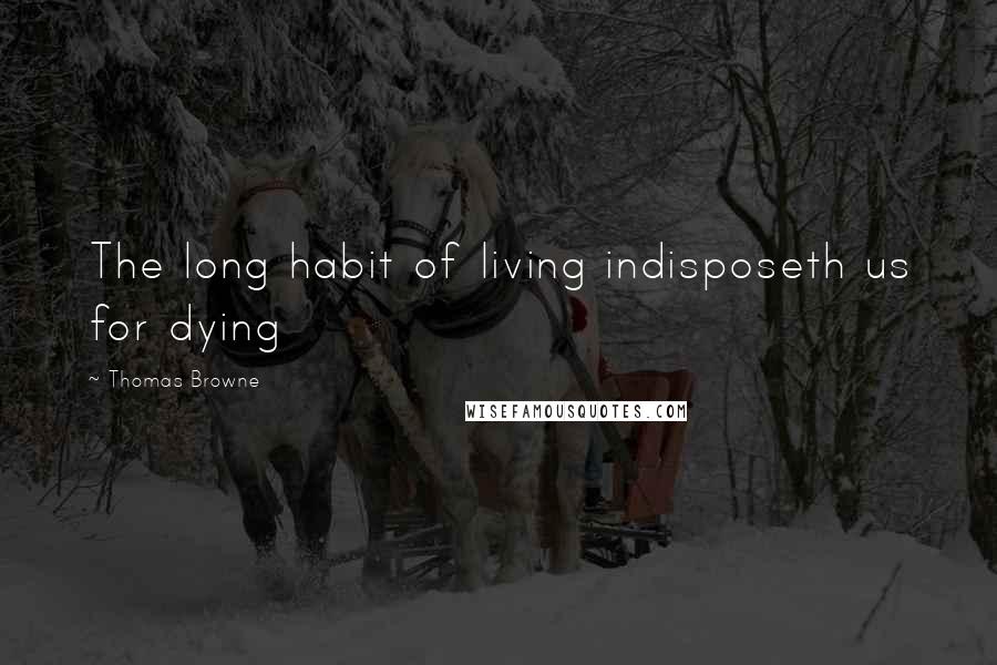 Thomas Browne Quotes: The long habit of living indisposeth us for dying