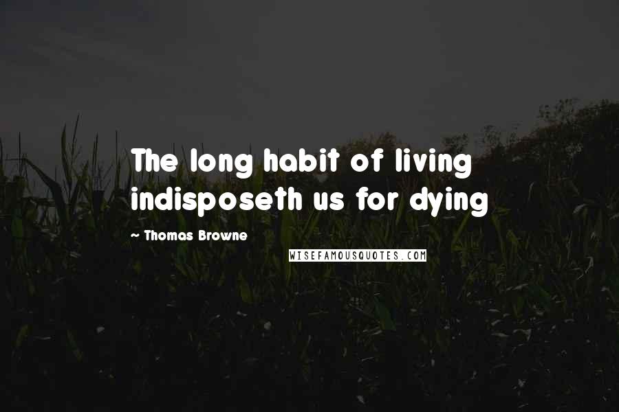 Thomas Browne Quotes: The long habit of living indisposeth us for dying