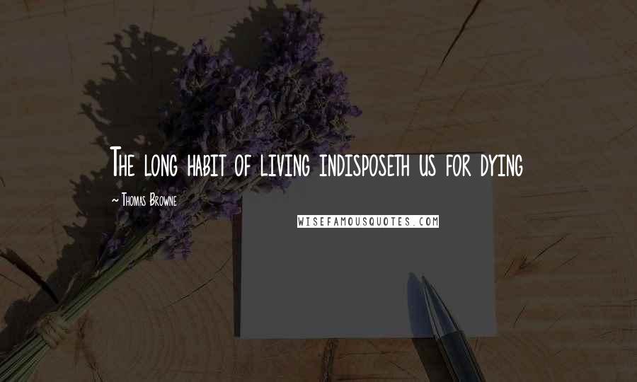 Thomas Browne Quotes: The long habit of living indisposeth us for dying