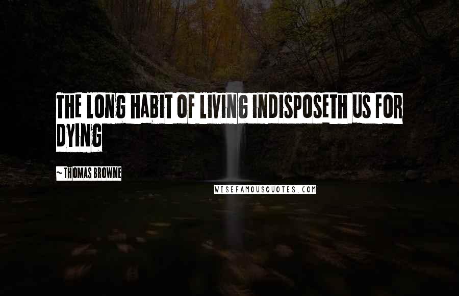 Thomas Browne Quotes: The long habit of living indisposeth us for dying