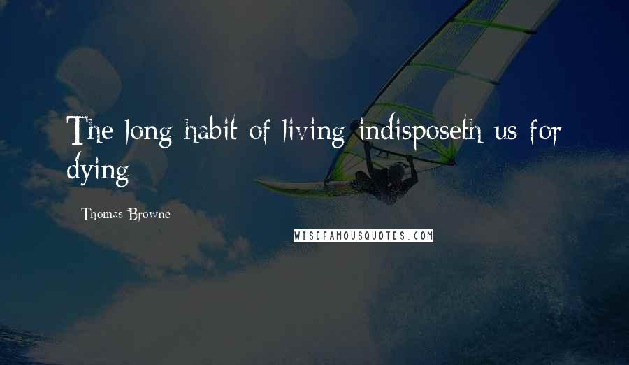 Thomas Browne Quotes: The long habit of living indisposeth us for dying