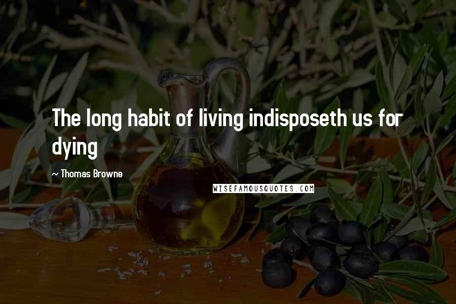 Thomas Browne Quotes: The long habit of living indisposeth us for dying