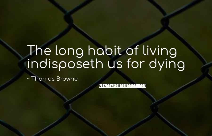 Thomas Browne Quotes: The long habit of living indisposeth us for dying