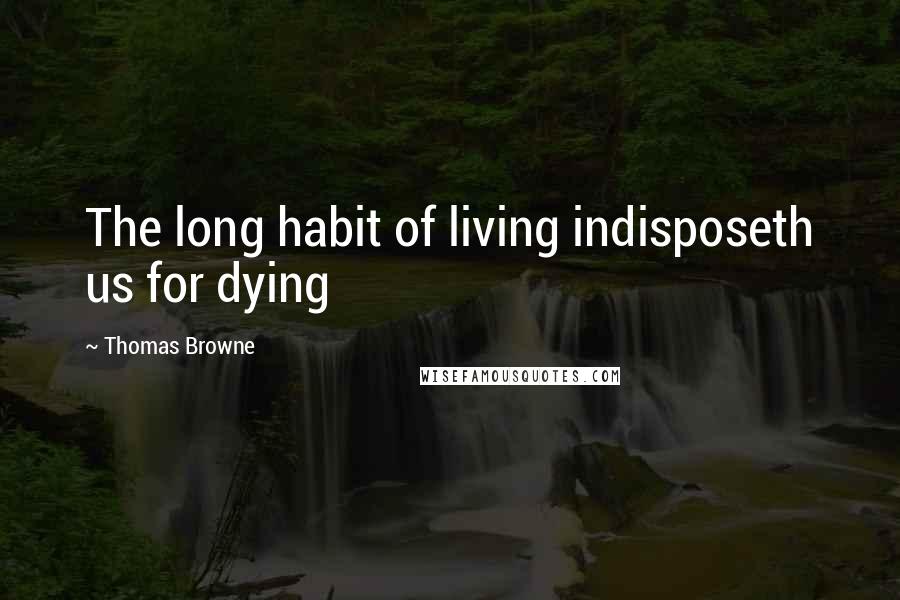 Thomas Browne Quotes: The long habit of living indisposeth us for dying