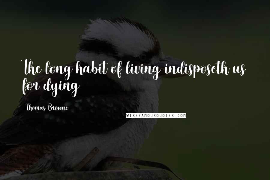 Thomas Browne Quotes: The long habit of living indisposeth us for dying