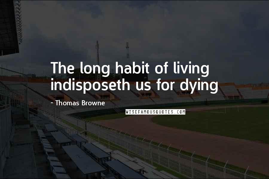 Thomas Browne Quotes: The long habit of living indisposeth us for dying