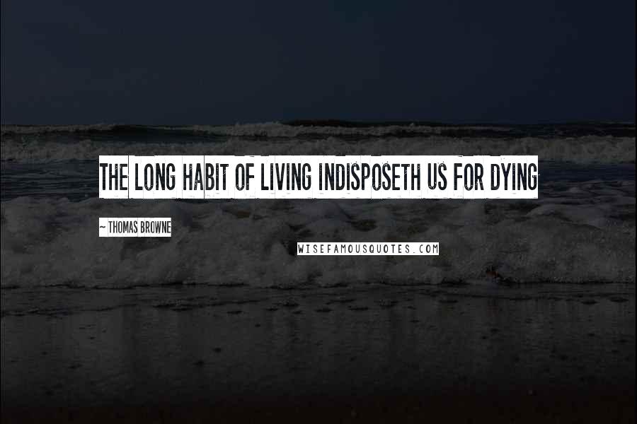 Thomas Browne Quotes: The long habit of living indisposeth us for dying