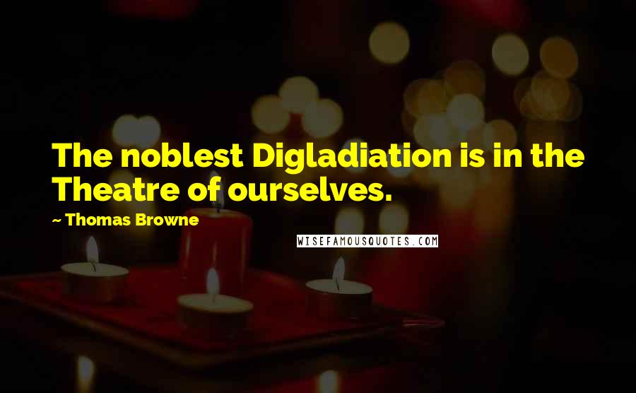 Thomas Browne Quotes: The noblest Digladiation is in the Theatre of ourselves.