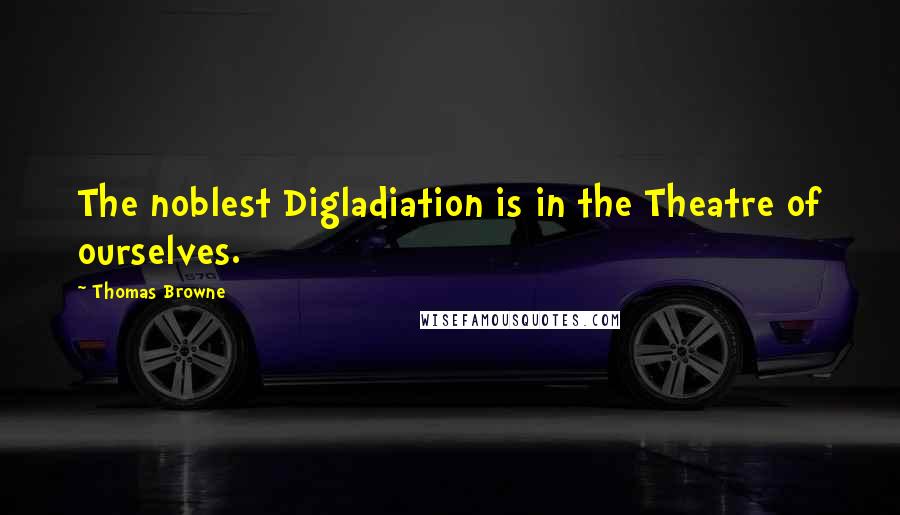 Thomas Browne Quotes: The noblest Digladiation is in the Theatre of ourselves.