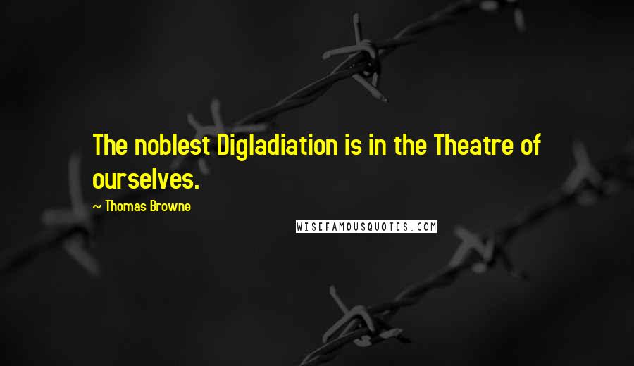 Thomas Browne Quotes: The noblest Digladiation is in the Theatre of ourselves.
