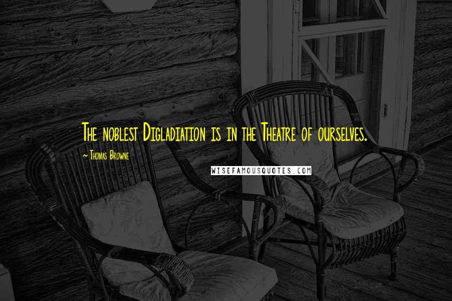 Thomas Browne Quotes: The noblest Digladiation is in the Theatre of ourselves.