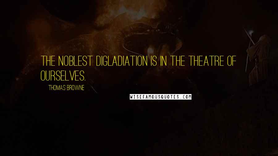 Thomas Browne Quotes: The noblest Digladiation is in the Theatre of ourselves.